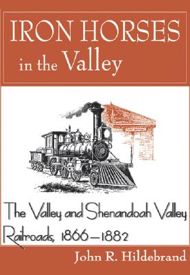 Iron Horses in the Valley: The Valley and Shenandoah Valley Railroads, 1866-1882 - Hildebrand, John R