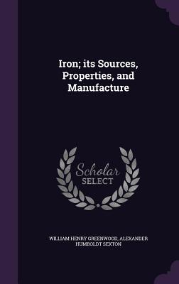 Iron; its Sources, Properties, and Manufacture - Greenwood, William Henry, and Sexton, Alexander Humboldt