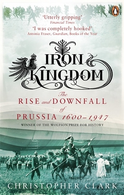 Iron Kingdom: The Rise and Downfall of Prussia, 1600-1947 - Clark, Christopher