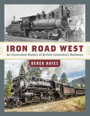 Iron Road West: An Illustrated History of British Columbia's Railways - Hayes, Derek
