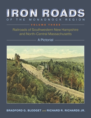 Iron Roads of the Monadnock Region: Railroads of Southwestern New Hampshire and North-Central Massachusetts: Volume III - Blodget, Bradford G, and Richards Jr, Richard R