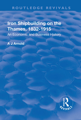 Iron Shipbuilding on the Thames, 1832-1915: An Economic and Business History - Arnold, A J