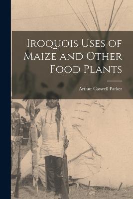 Iroquois Uses of Maize and Other Food Plants - Parker, Arthur Caswell