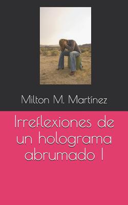 Irreflexiones de Un Holograma Abrumado I - Martinez, Milton M