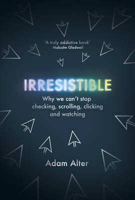 Irresistible: Why We Can't Stop Checking, Scrolling, Clicking and Watching - Alter, Adam