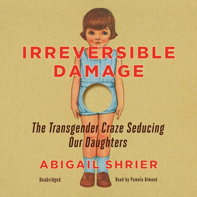 Irreversible Damage Lib/E: The Transgender Craze Seducing Our Daughters - Shrier, Abigail, and Almand, Pamela (Read by)