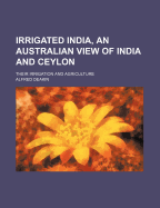 Irrigated India, an Australian View of India and Ceylon: Their Irrigation and Agriculture