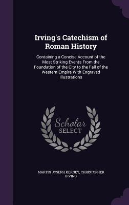 Irving's Catechism of Roman History: Containing a Concise Account of the Most Striking Events From the Foundation of the City to the Fall of the Western Empire With Engraved Illustrations - Kerney, Martin Joseph, and Irving, Christopher