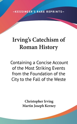 Irving's Catechism of Roman History; Containing a Concise Account of the Most Striking Events from the Foundation of the City to the Fall of - Irving, Christopher