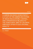 Is American Radio Democratic? a Study of the American System of Radio Regulation, Control, and Operation as Related to the Democratic Way of Life with Emphasis Upon Its Educational Aspects