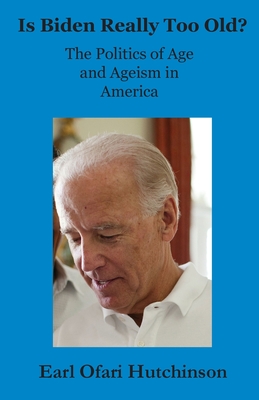 Is Biden Really Too Old?: The Politics of Age and Ageism in America - Hutchinson, Earl Ofari