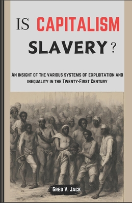 Is Capitalism Slavery?: An Insight Of The Various Systems Of Exploitation And Inequality In The Twenty-First Century - Jack, Greg V