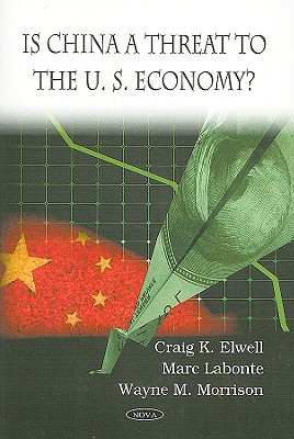 Is China a Threat to the U.S. Economy? - Elwell, Craig K (Editor), and LaBonte, Marc (Editor), and Morrison, Wayne M (Editor)