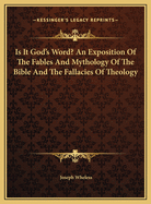 Is It God's Word? An Exposition Of The Fables And Mythology Of The Bible And The Fallacies Of Theology