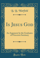 Is Jesus God: An Argument by the Graduates of Princeton Seminary (Classic Reprint)