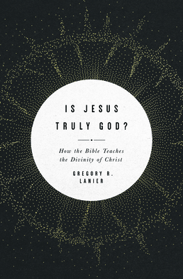 Is Jesus Truly God?: How the Bible Teaches the Divinity of Christ - Lanier, Greg