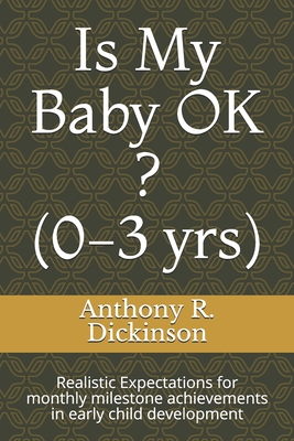 Is My Baby OK ? (0-3 yrs): Realistic Expectations for monthly milestone achievements in early child development - Dickinson, Anthony R