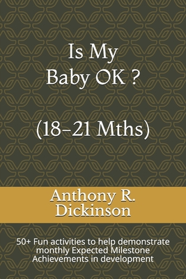 Is My Baby OK ? (18-21 Mths): 50+ Fun activities to help demonstrate monthly Expected Milestone Achievements in development - Dickinson, Anthony R