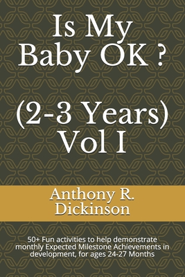 Is My Baby OK ? (2-3 Years) Vol I: 50+ Fun activities to help demonstrate monthly Expected Milestone Achievements in development, for ages 24-27 Months - Dickinson, Anthony R