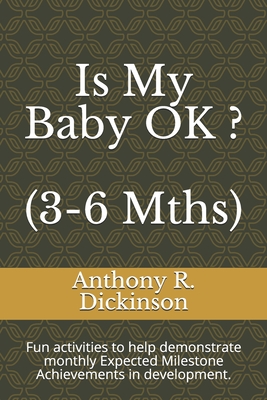 Is My Baby OK ? (3-6 Mths): Fun activities to help demonstrate monthly Expected Milestone Achievements in development. - Dickinson, Anthony R