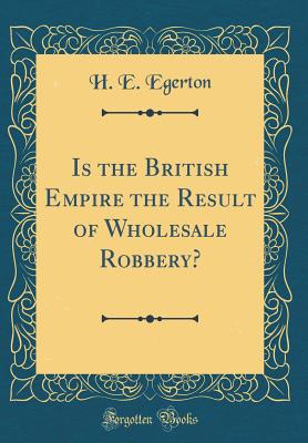 Is the British Empire the Result of Wholesale Robbery? (Classic Reprint) - Egerton, H E