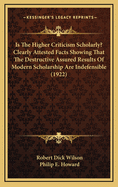 Is the Higher Criticism Scholarly? Clearly Attested Facts Showing That the Destructive Assured Results of Modern Scholarship Are Indefensible (Classic Reprint)