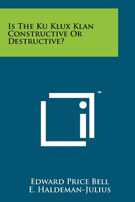 Is The Ku Klux Klan Constructive Or Destructive? - Bell, Edward Price, and Haldeman-Julius, E (Editor)