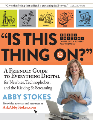Is This Thing On?: A Friendly Guide to Everything Digital for Newbies, Technophobes, and the Kicking & Screaming - Stokes, Abby