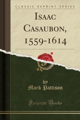 Isaac Casaubon, 1559-1614 (Classic Reprint) - Pattison, Mark