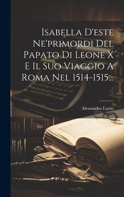 Isabella D'este Ne'primordi Del Papato Di Leone X E Il Suo Viaggio A Roma Nel 1514-1515... - Luzio, Alessandro