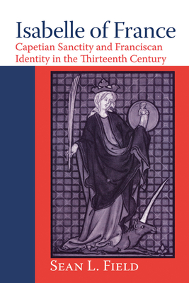 Isabelle of France: Capetian Sanctity and Franciscan Identity in the Thirteenth/Century - Field, Sean L