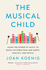 The Musical Child: Using the Power of Music to Raise Children Who Are Happy, Healthy, and Whole