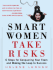 Smart Women Take Risks: Six Steps for Conquering Your Fears and Making the Leap to Success