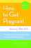 How to Get Pregnant: the Classic Guide to Overcoming Infertility, Completely Revised and Updated
