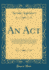 An Act: to Provide for the Organization and Government of Irrigation Districts and to Provide for the Acquisition Or Construction Thereby of Works for the Irrigation of the Lands Embraced Within Such Districts (Classic Reprint)