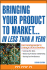 Bringing Your Product to Market: Fast-Track Approaches to Cashing in on Your Great Idea, 2nd Edition