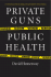Private Guns, Public Health: a Dramatic New Plan for Ending America's Epidemic of Gun Violence