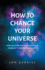 How to Change Your Universe: a Practical Guide to Living the Greatest Life Possible in the Greatest World Possible