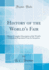 History of the World's Fair Being a Complete Description of the World's Columbian Exposition From Its Inception Classic Reprint