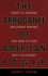 The Arrogance of American Power: What U.S. Leaders Are Doing Wrong and Why It's Our Duty to Dissent