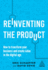 Reinventing the Product How to Transform Your Business and Create Value in the Digital Age