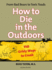 How to Die in the Outdoors, 2nd: From Bad Bears to Toxic Toads, 110 Grisly Ways to Croak