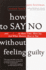 How to Say No Without Feeling Guilty: and Say Yes to More Time, and What Matters Most to You