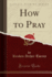 How to Pray Classic Reprint