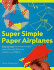 Super Simple Paper Airplanes: Step-By-Step Instructions to Make Planes That Really Fly From a Tri-Plane to a Jet Fighter