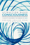Attraction Based Consciousness: a Guide to Mastering the Energies of Love
