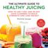 The Ultimate Guide to Healthy Juicing: How to Use 7-Day and 30-Day Juice Cleanses to Build Strength and Lose Weight