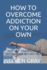 How to Overcome Addiciton on Your Own: Self-Help Strategies for Getting Clean Without Help