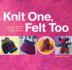 Knit One, Felt Too: Discover the Magic of Knitted Felt With 25 Easy Patterns