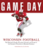 Game Day Wisconsin Football the Greatest Games, Players, Coaches and Teams in the Glorious Tradition of Badger Football Game Day Triumph Books